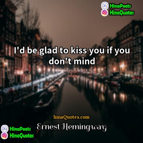 Ernest Hemingway Quotes | I'd be glad to kiss you if